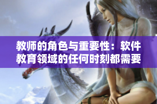 教师的角色与重要性：软件教育领域的任何时刻都需要的重要组成部分