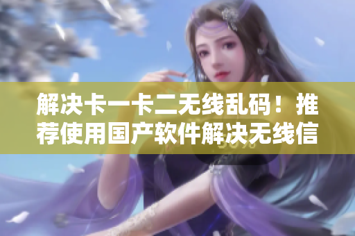 解决卡一卡二无线乱码！推荐使用国产软件解决无线信号混乱问题