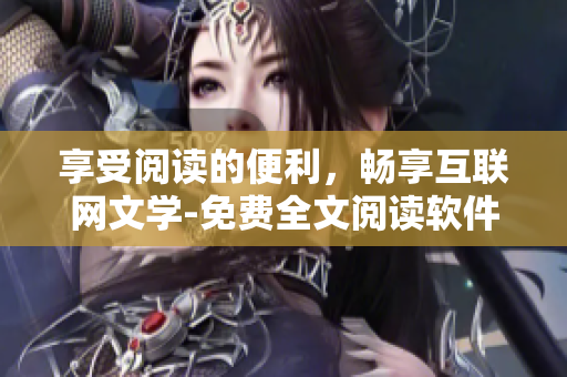 享受阅读的便利，畅享互联网文学-免费全文阅读软件推荐！
