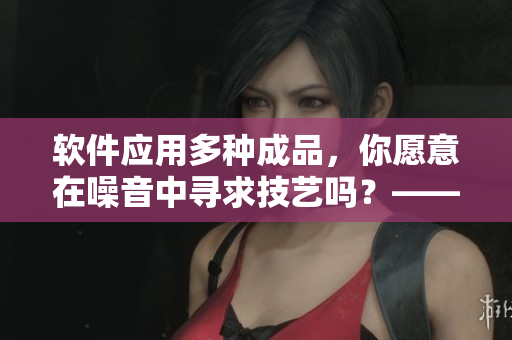 软件应用多种成品，你愿意在噪音中寻求技艺吗？——重新思考哼哼声来源