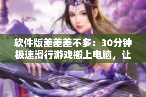 软件版差差差不多：30分钟极速滑行游戏搬上电脑，让你体验轮滑乐趣