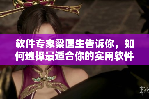 软件专家梁医生告诉你，如何选择最适合你的实用软件