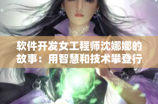 软件开发女工程师沈娜娜的故事：用智慧和技术攀登行业高峰