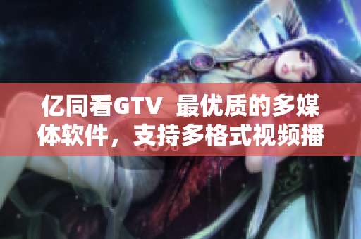亿同看GTV  最优质的多媒体软件，支持多格式视频播放