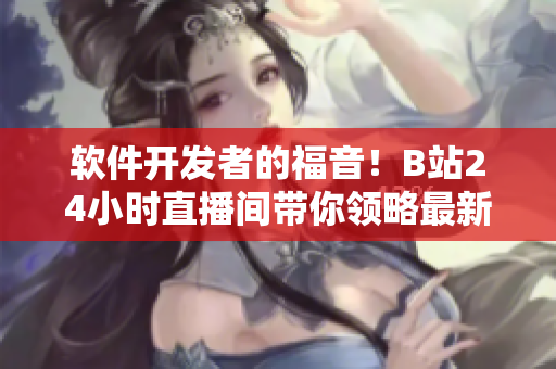 软件开发者的福音！B站24小时直播间带你领略最新技术与开发思路