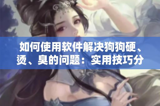 如何使用软件解决狗狗硬、烫、臭的问题：实用技巧分享