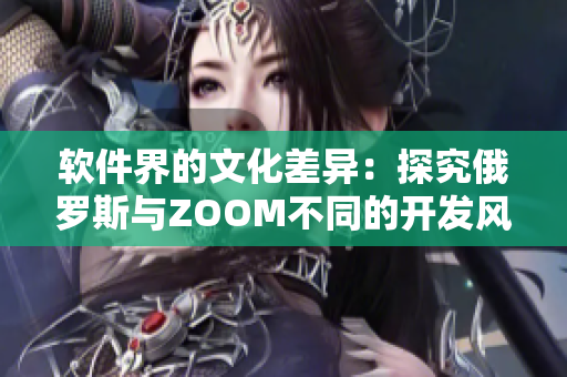软件界的文化差异：探究俄罗斯与ZOOM不同的开发风格与用户体验