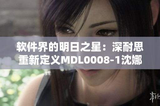 软件界的明日之星：深耐思重新定义MDL0008-1沈娜娜