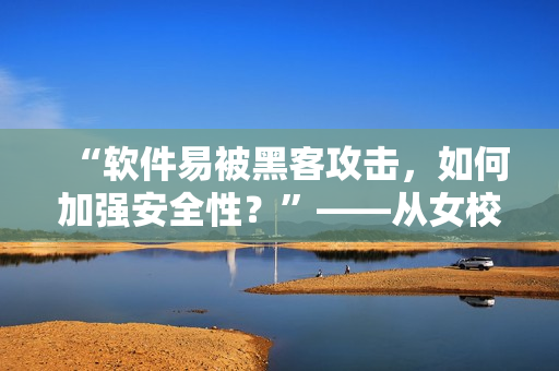 “软件易被黑客攻击，如何加强安全性？”——从女校服到软件的安全性。