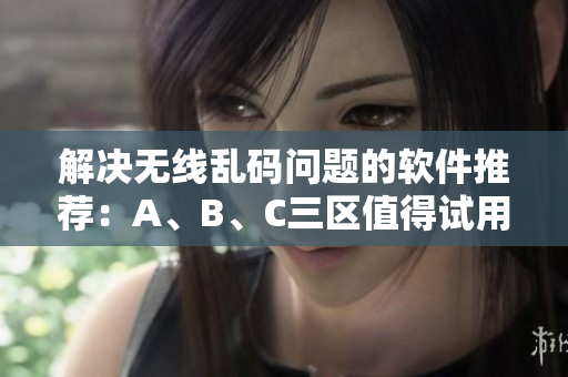 解决无线乱码问题的软件推荐：A、B、C三区值得试用！