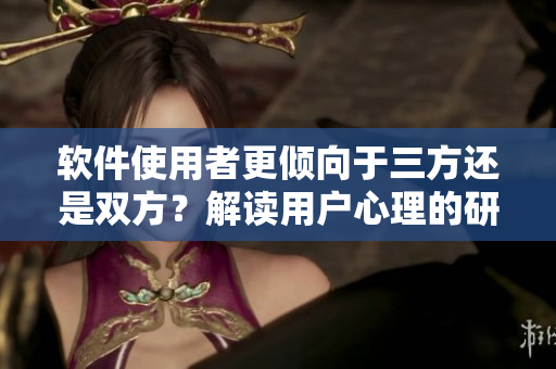 软件使用者更倾向于三方还是双方？解读用户心理的研究报告