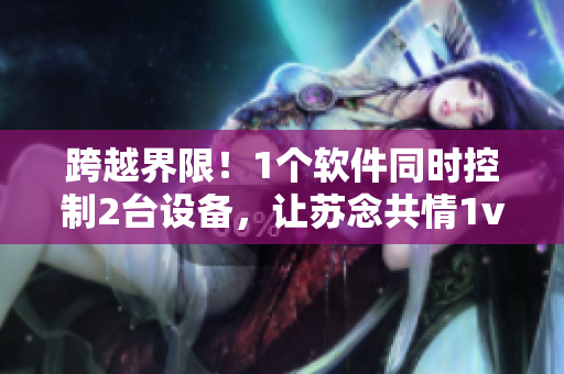 跨越界限！1个软件同时控制2台设备，让苏念共情1v2实现可能