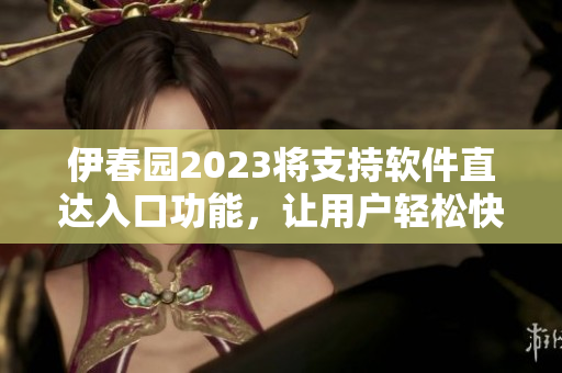 伊春园2023将支持软件直达入口功能，让用户轻松快捷地打开应用程序