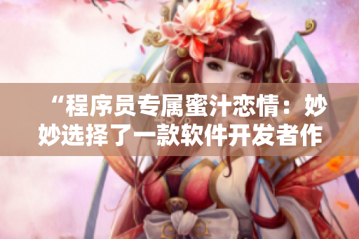 “程序员专属蜜汁恋情：妙妙选择了一款软件开发者作为恋人”