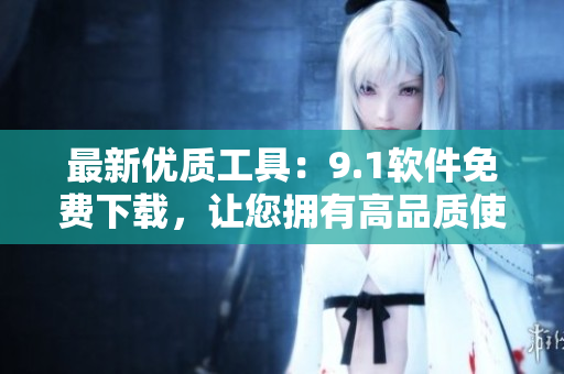 最新优质工具：9.1软件免费下载，让您拥有高品质使用体验！