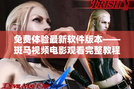 免费体验最新软件版本——斑马视频电影观看完整教程
