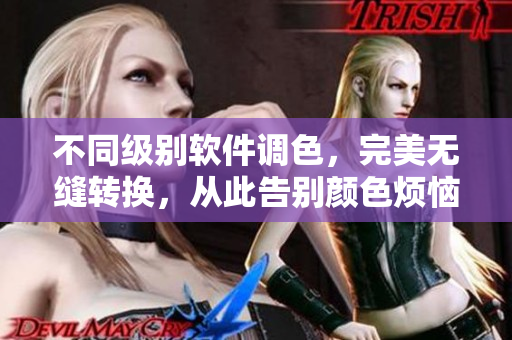 不同级别软件调色，完美无缝转换，从此告别颜色烦恼！