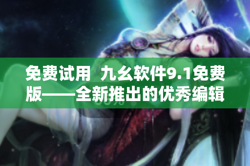 免费试用  九幺软件9.1免费版——全新推出的优秀编辑利器