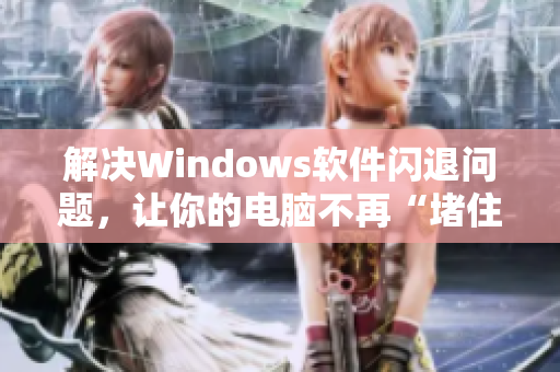 解决Windows软件闪退问题，让你的电脑不再“堵住尿孔”