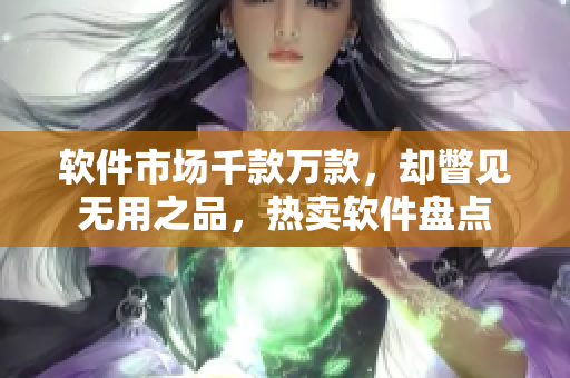 软件市场千款万款，却瞥见无用之品，热卖软件盘点