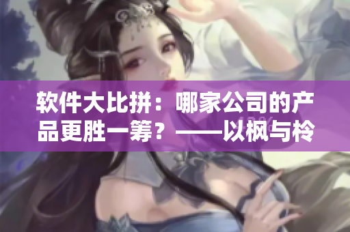软件大比拼：哪家公司的产品更胜一筹？——以枫与柃为例