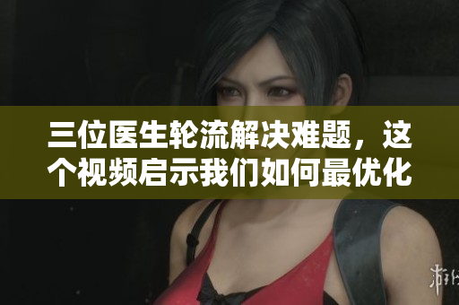 三位医生轮流解决难题，这个视频启示我们如何最优化软件运行