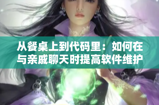 从餐桌上到代码里：如何在与亲戚聊天时提高软件维护效率