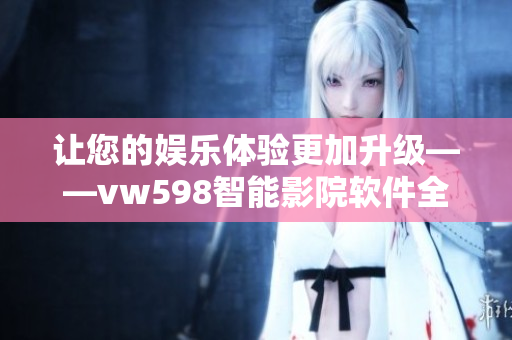 让您的娱乐体验更加升级——vw598智能影院软件全新发布