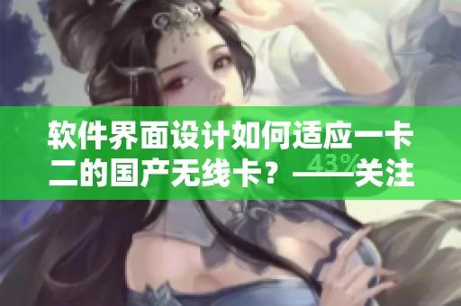 软件界面设计如何适应一卡二的国产无线卡？——关注软件与硬件的兼容性