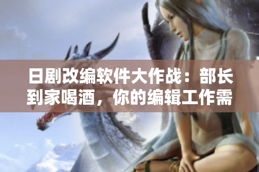 日剧改编软件大作战：部长到家喝酒，你的编辑工作需求？！