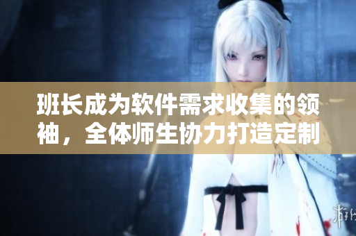 班长成为软件需求收集的领袖，全体师生协力打造定制化校园应用