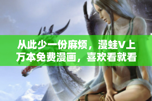 从此少一份麻烦，漫蛙V上万本免费漫画，喜欢看就看！