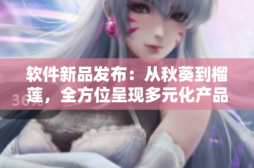 软件新品发布：从秋葵到榴莲，全方位呈现多元化产品组合