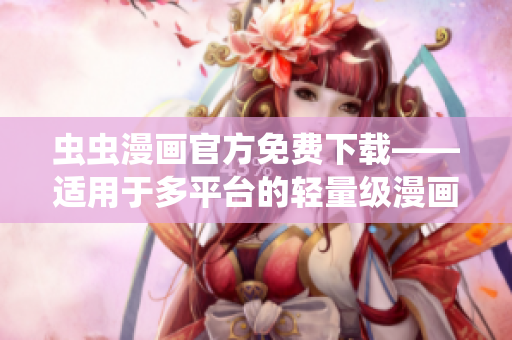 虫虫漫画官方免费下载——适用于多平台的轻量级漫画阅读软件
