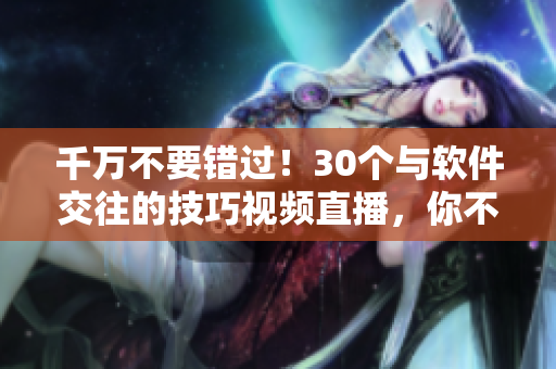 千万不要错过！30个与软件交往的技巧视频直播，你不得不知道的秘诀