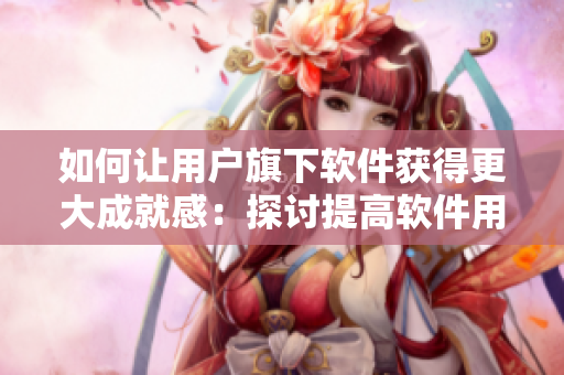 如何让用户旗下软件获得更大成就感：探讨提高软件用户体验的方法！
