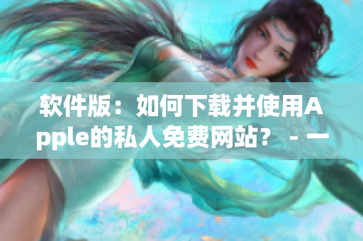 软件版：如何下载并使用Apple的私人免费网站？ - 一个简单的指南