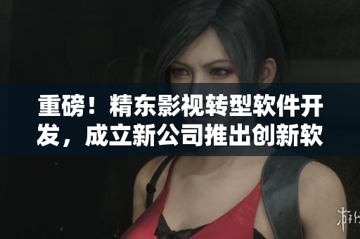 重磅！精东影视转型软件开发，成立新公司推出创新软件产品