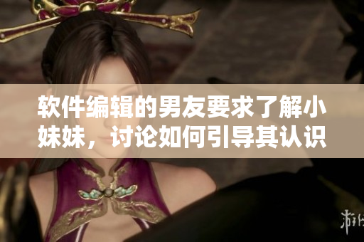 软件编辑的男友要求了解小妹妹，讨论如何引导其认识基本特征