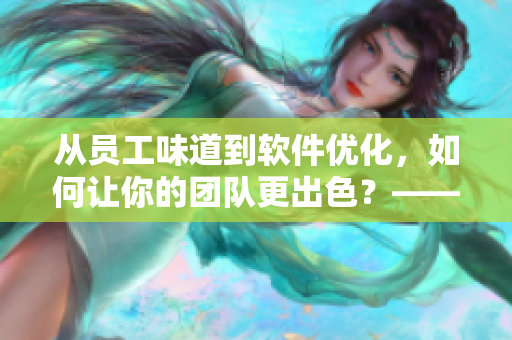 从员工味道到软件优化，如何让你的团队更出色？——探索企业级软件的奥秘