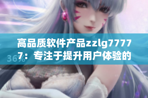 高品质软件产品zzlg77777：专注于提升用户体验的最佳选择！