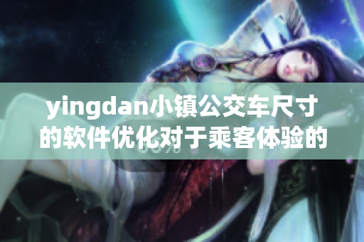 yingdan小镇公交车尺寸的软件优化对于乘客体验的重要性