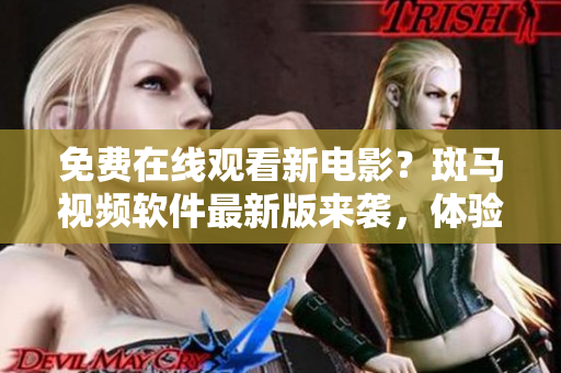 免费在线观看新电影？斑马视频软件最新版来袭，体验更佳！