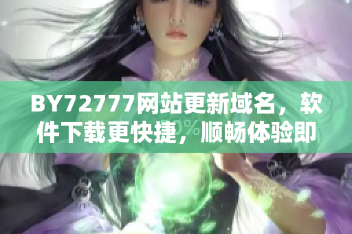 BY72777网站更新域名，软件下载更快捷，顺畅体验即刻拥有！