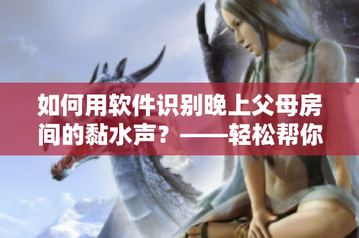 如何用软件识别晚上父母房间的黏水声？——轻松帮你解决家庭问题