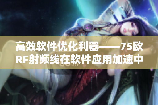 高效软件优化利器——75欧RF射频线在软件应用加速中的应用