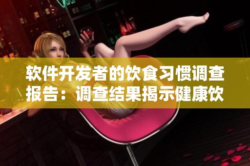 软件开发者的饮食习惯调查报告：调查结果揭示健康饮食与高效开发的关联