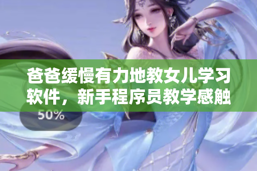 爸爸缓慢有力地教女儿学习软件，新手程序员教学感触颇深