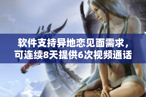 软件支持异地恋见面需求，可连续8天提供6次视频通话！