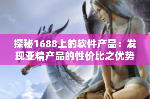 探秘1688上的软件产品：发现亚精产品的性价比之优势